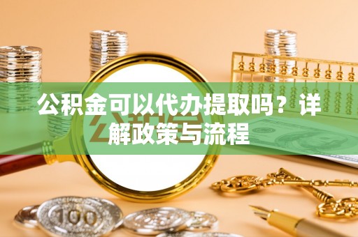 西峡公积金可以代办提取吗？详解政策与流程