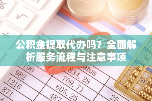 西峡公积金提取代办吗？全面解析服务流程与注意事项
