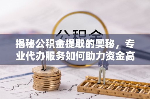 西峡揭秘公积金提取的奥秘，专业代办服务如何助力资金高效管理