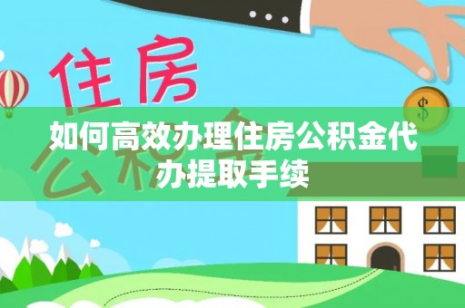 西峡如何高效办理住房公积金代办提取手续