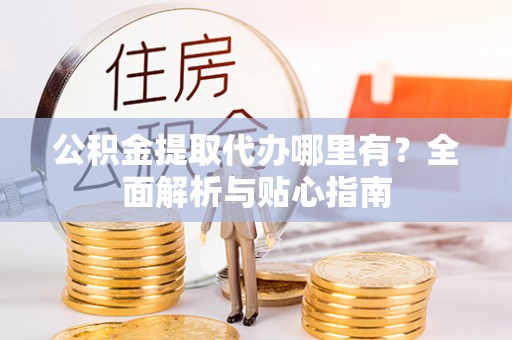 西峡公积金提取代办哪里有？全面解析与贴心指南
