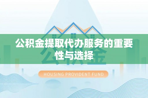 西峡公积金提取代办服务的重要性与选择