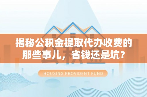 西峡揭秘公积金提取代办收费的那些事儿，省钱还是坑？