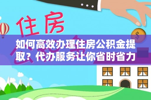 西峡如何高效办理住房公积金提取？代办服务让你省时省力