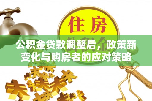 西峡公积金贷款调整后，政策新变化与购房者的应对策略