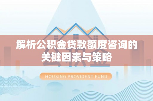 西峡解析公积金贷款额度咨询的关键因素与策略