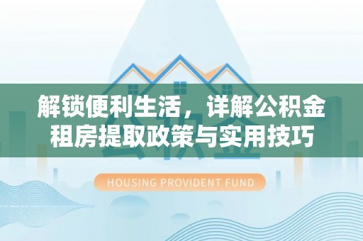 西峡解锁便利生活，详解公积金租房提取政策与实用技巧