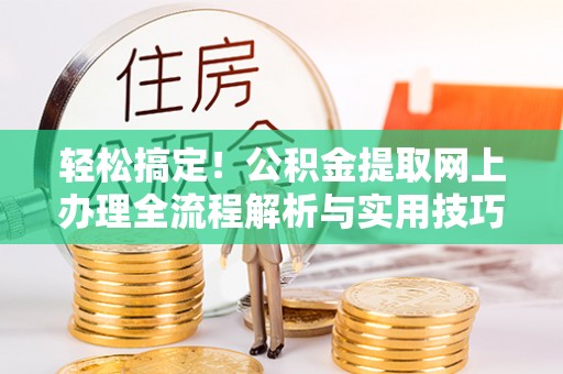 西峡轻松搞定！公积金提取网上办理全流程解析与实用技巧