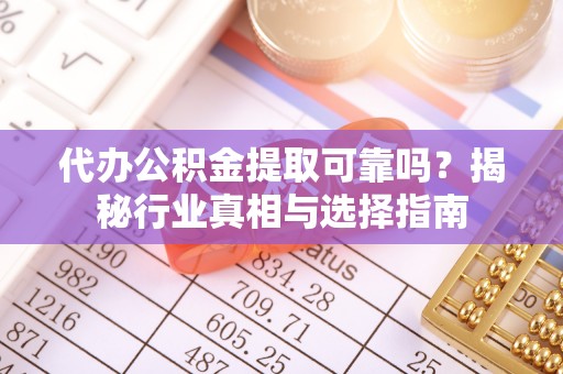 西峡代办公积金提取可靠吗？揭秘行业真相与选择指南