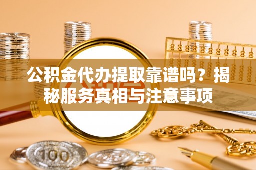 西峡公积金代办提取靠谱吗？揭秘服务真相与注意事项
