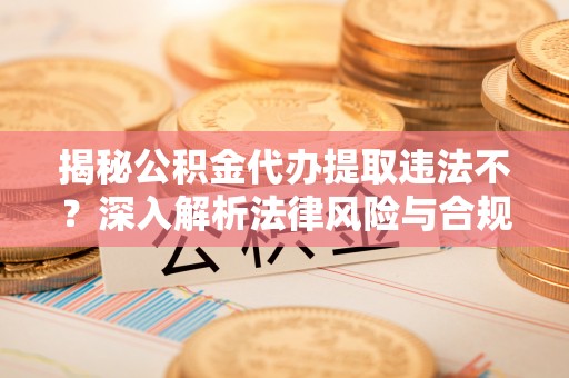 西峡揭秘公积金代办提取违法不？深入解析法律风险与合规途径