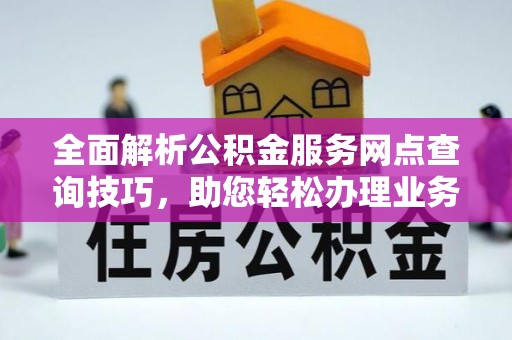 西峡全面解析公积金服务网点查询技巧，助您轻松办理业务