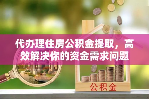 西峡代办理住房公积金提取，高效解决你的资金需求问题