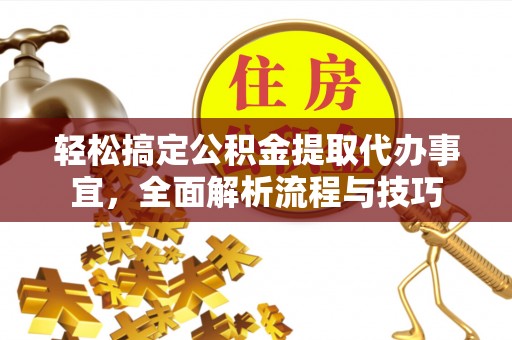 西峡轻松搞定公积金提取代办事宜，全面解析流程与技巧