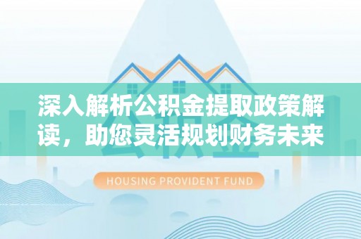 西峡深入解析公积金提取政策解读，助您灵活规划财务未来