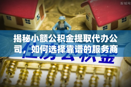 西峡揭秘小额公积金提取代办公司，如何选择靠谱的服务商？