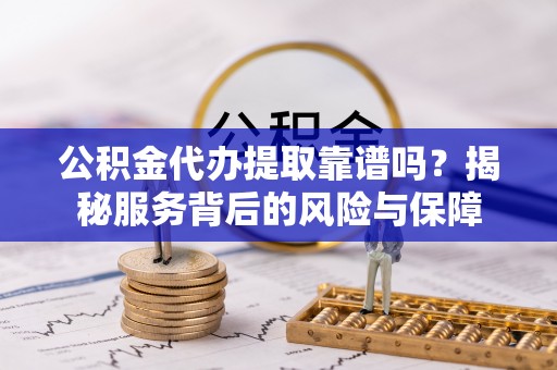 西峡公积金代办提取靠谱吗？揭秘服务背后的风险与保障