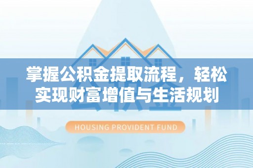 西峡掌握公积金提取流程，轻松实现财富增值与生活规划
