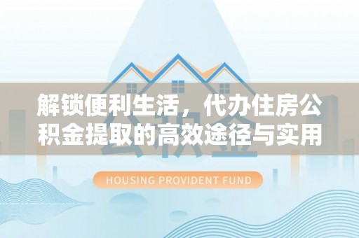 西峡解锁便利生活，代办住房公积金提取的高效途径与实用技巧