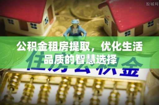 西峡公积金租房提取，优化生活品质的智慧选择