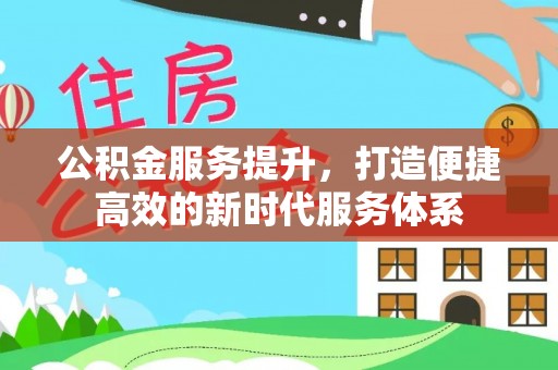 西峡公积金服务提升，打造便捷高效的新时代服务体系