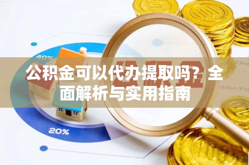 西峡公积金可以代办提取吗？全面解析与实用指南