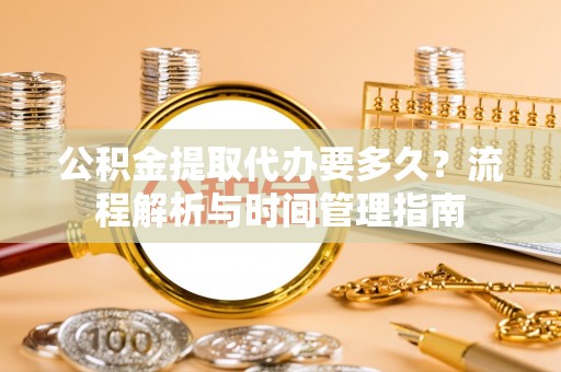 西峡公积金提取代办要多久？流程解析与时间管理指南