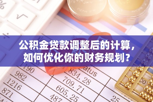 西峡公积金贷款调整后的计算，如何优化你的财务规划？