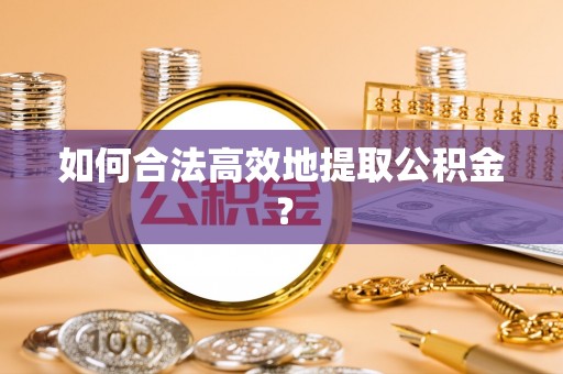 西峡如何合法高效地提取公积金？