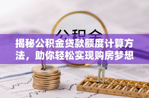 西峡揭秘公积金贷款额度计算方法，助你轻松实现购房梦想