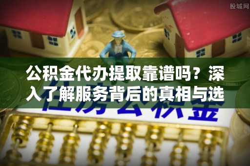西峡公积金代办提取靠谱吗？深入了解服务背后的真相与选择指南