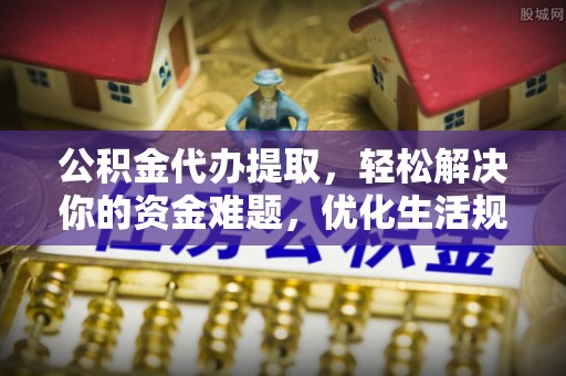 西峡公积金代办提取，轻松解决你的资金难题，优化生活规划
