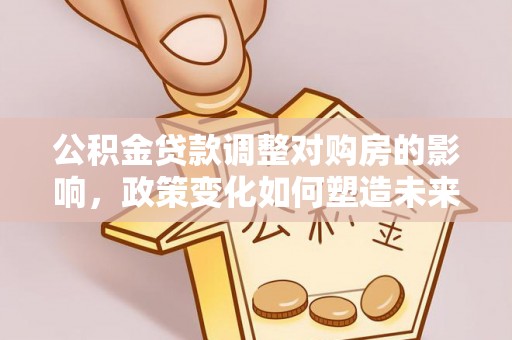 西峡公积金贷款调整对购房的影响，政策变化如何塑造未来住房市场