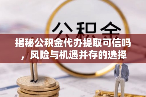 西峡揭秘公积金代办提取可信吗，风险与机遇并存的选择