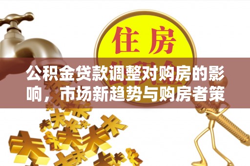 西峡公积金贷款调整对购房的影响，市场新趋势与购房者策略