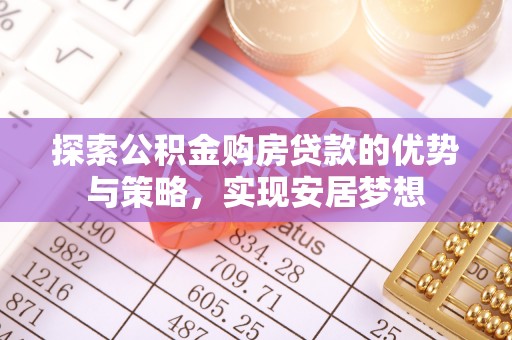 西峡探索公积金购房贷款的优势与策略，实现安居梦想