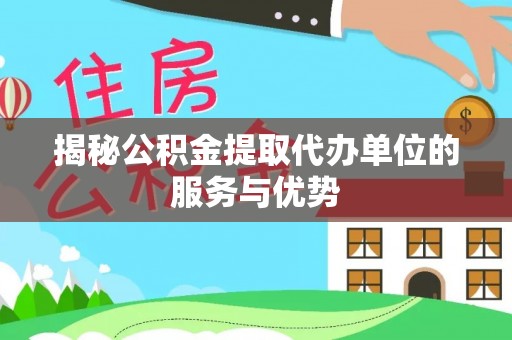 西峡揭秘公积金提取代办单位的服务与优势