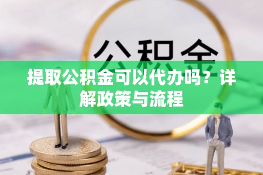 西峡提取公积金可以代办吗？详解政策与流程