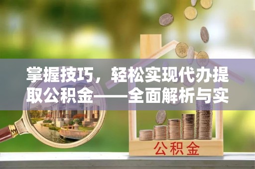 西峡掌握技巧，轻松实现代办提取公积金——全面解析与实践指南