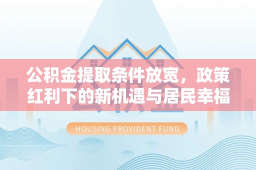 西峡公积金提取条件放宽，政策红利下的新机遇与居民幸福感提升