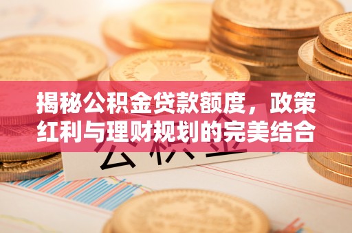 西峡揭秘公积金贷款额度，政策红利与理财规划的完美结合