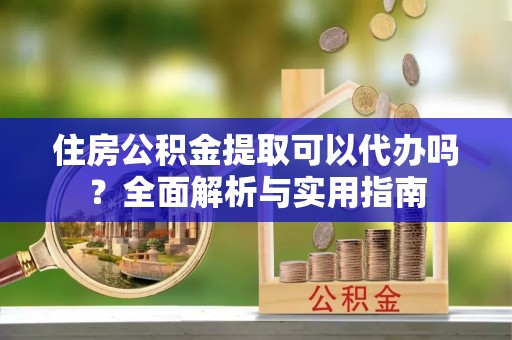 西峡住房公积金提取可以代办吗？全面解析与实用指南