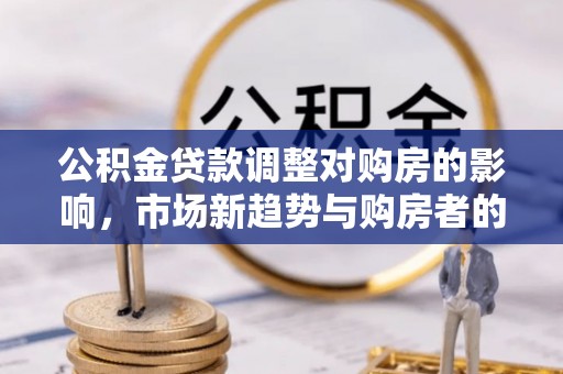 西峡公积金贷款调整对购房的影响，市场新趋势与购房者的选择