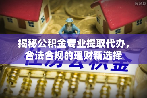 西峡揭秘公积金专业提取代办，合法合规的理财新选择