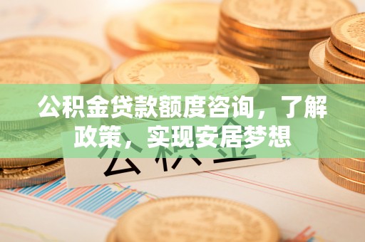 西峡公积金贷款额度咨询，了解政策，实现安居梦想