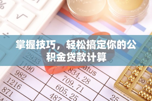 西峡掌握技巧，轻松搞定你的公积金贷款计算