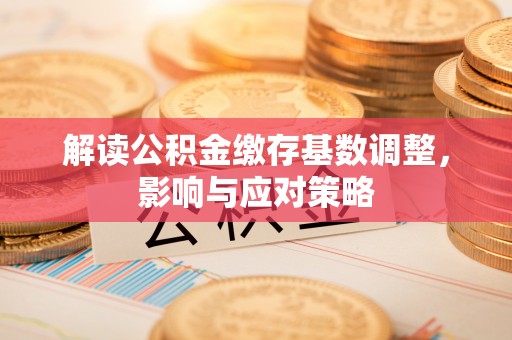 西峡解读公积金缴存基数调整，影响与应对策略