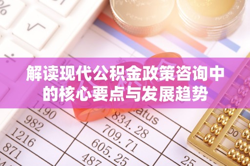 西峡解读现代公积金政策咨询中的核心要点与发展趋势