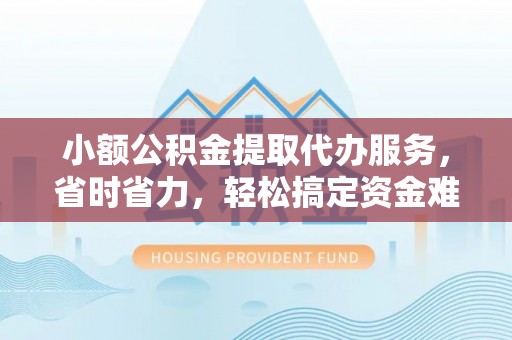 西峡小额公积金提取代办服务，省时省力，轻松搞定资金难题