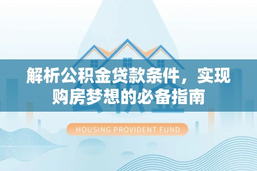 西峡解析公积金贷款条件，实现购房梦想的必备指南